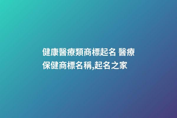 健康醫療類商標起名 醫療保健商標名稱,起名之家-第1張-商標起名-玄機派